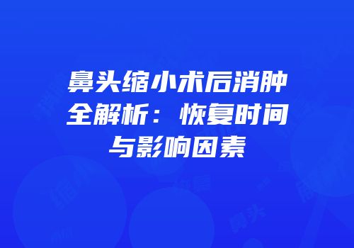 鼻头缩小术后消肿全解析：恢复时间与影响因素