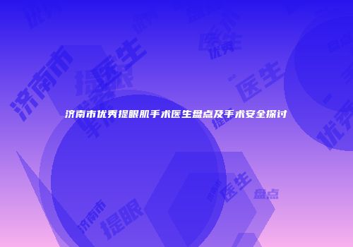 济南市优秀提眼肌手术医生盘点及手术安全探讨