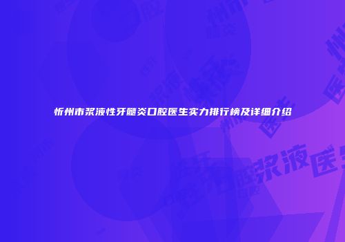 忻州市浆液性牙髓炎口腔医生实力排行榜及详细介绍