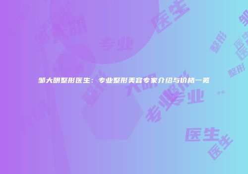 邹大明整形医生：专业整形美容专家介绍与价格一览