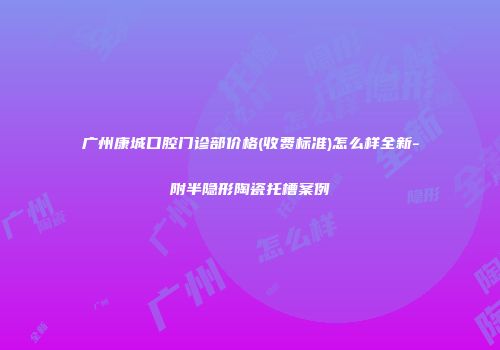 广州康城口腔门诊部价格(收费标准)怎么样全新-附半隐形陶瓷托槽案例