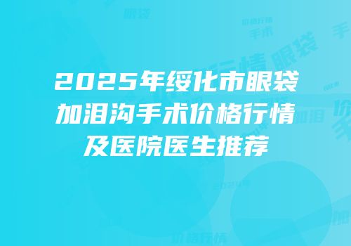 2025年绥化市眼袋加泪沟手术价格行情及医院医生推荐