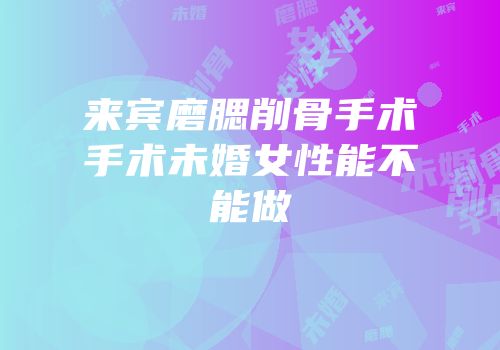 来宾磨腮削骨手术手术未婚女性能不能做