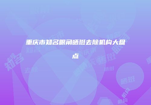 重庆市知名眼角晒斑去除机构大盘点