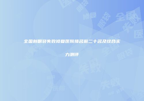 全国割眼袋失败修复医院排名前二十名及综合实力测评