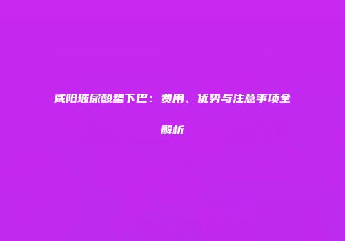 咸阳玻尿酸垫下巴：费用、优势与注意事项全解析