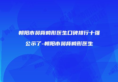 朝阳市鼻背畸形医生口碑排行十强公示了-朝阳市鼻背畸形医生