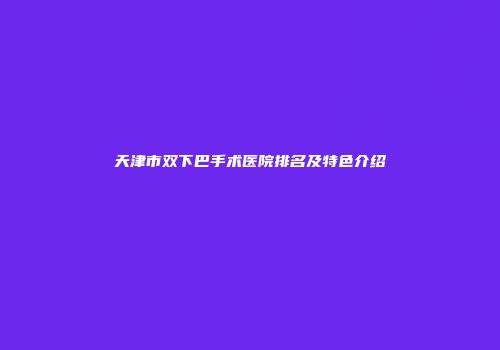 天津市双下巴手术医院排名及特色介绍