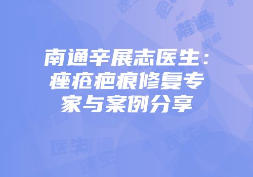 南通辛展志医生：痤疮疤痕修复专家与案例分享