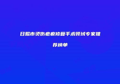 日照市烫伤疤痕修复手术领域专家推荐榜单