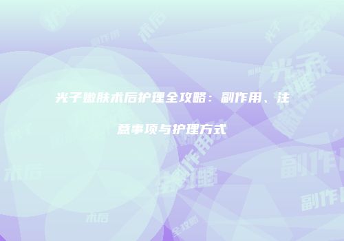 光子嫩肤术后护理全攻略：副作用、注意事项与护理方式