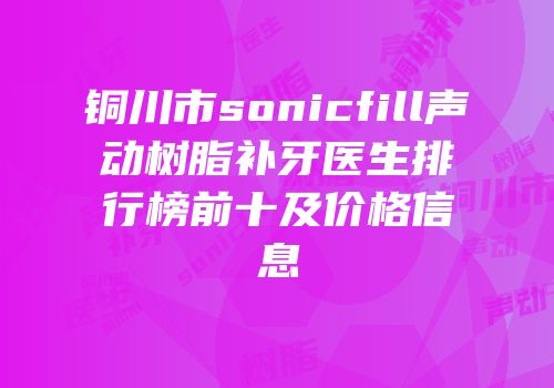 铜川市sonicfill声动树脂补牙医生排行榜前十及价格信息