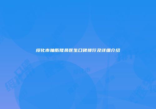 绥化市抽脂隆鼻医生口碑排行及详细介绍