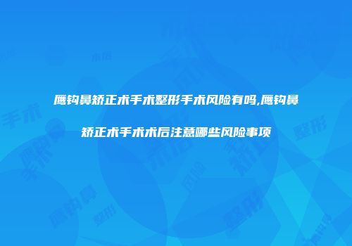 鹰钩鼻矫正术手术整形手术风险有吗,鹰钩鼻矫正术手术术后注意哪些风险事项