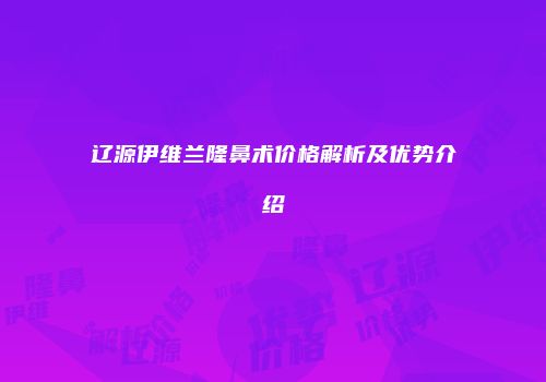 辽源伊维兰隆鼻术价格解析及优势介绍