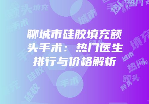 聊城市硅胶填充额头手术：热门医生排行与价格解析