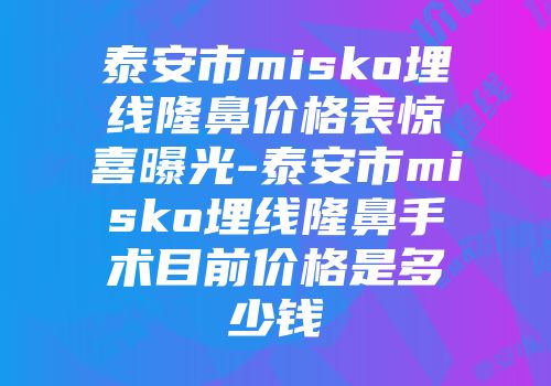 泰安市misko埋线隆鼻价格表惊喜曝光-泰安市misko埋线隆鼻手术目前价格是多少钱