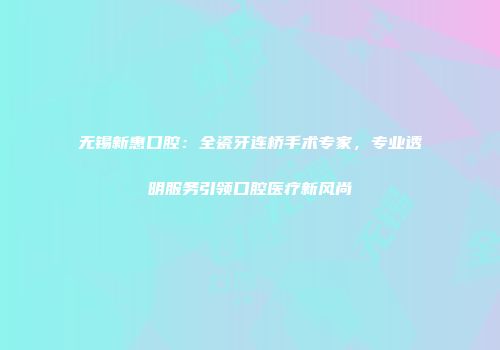 无锡新惠口腔：全瓷牙连桥手术专家，专业透明服务引领口腔医疗新风尚