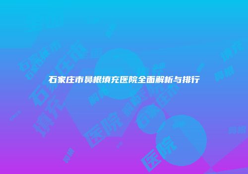 石家庄市鼻根填充医院全面解析与排行