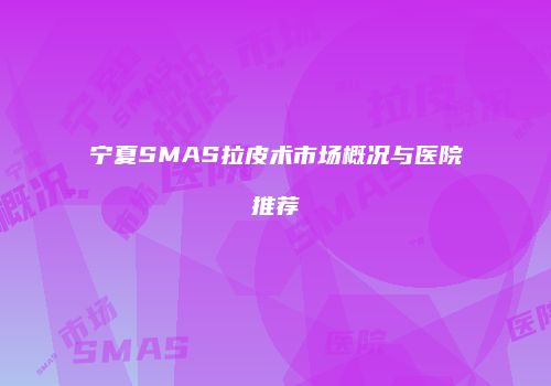 宁夏SMAS拉皮术市场概况与医院推荐