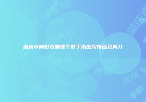 肇庆市扇形双眼皮平形手术医院排名及简介