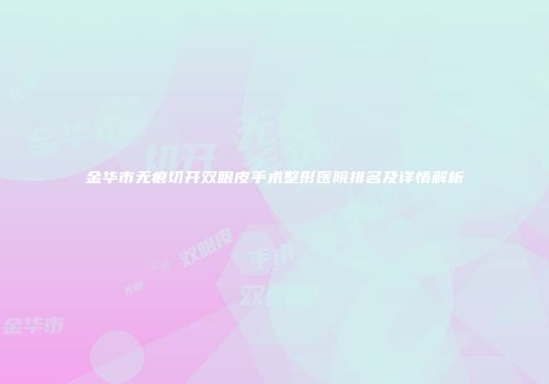 金华市无痕切开双眼皮手术整形医院排名及详情解析
