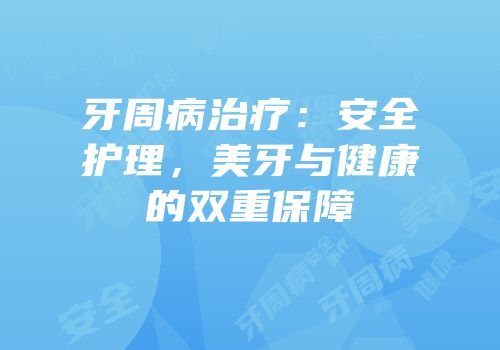 牙周病治疗：安全护理，美牙与健康的双重保障