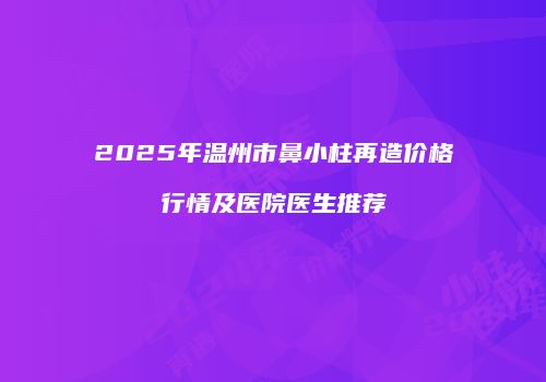 2025年温州市鼻小柱再造价格行情及医院医生推荐
