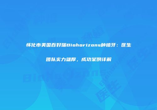 怀化市美国百好瑞Biohorizons种植牙：医生团队实力雄厚，成功案例详解