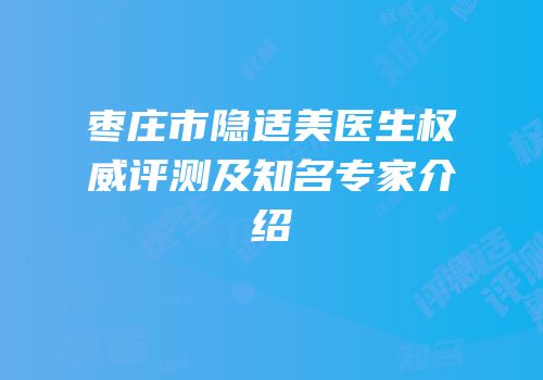 枣庄市隐适美医生权威评测及知名专家介绍