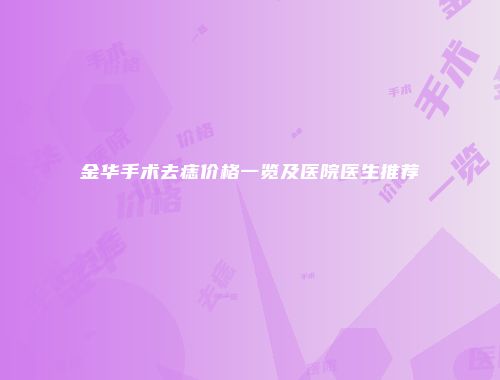 金华手术去痣价格一览及医院医生推荐