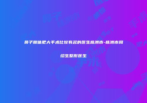 鼻子腺体肥大手术比较有名的医生株洲市-株洲市周绍生整形医生