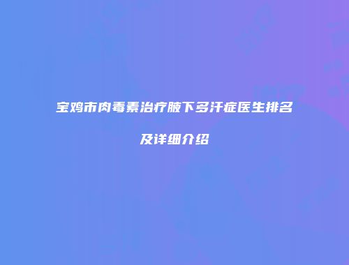 宝鸡市肉毒素治疗腋下多汗症医生排名及详细介绍