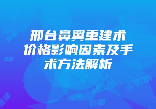 邢台鼻翼重建术价格影响因素及手术方法解析