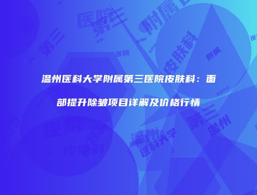 温州医科大学附属第三医院皮肤科：面部提升除皱项目详解及价格行情