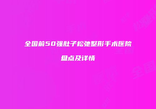 全国前50强肚子松弛整形手术医院盘点及详情