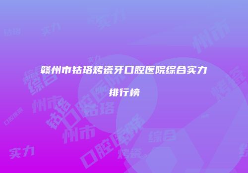 赣州市钴珞烤瓷牙口腔医院综合实力排行榜