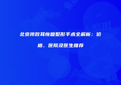 北京摔跤耳恢复整形手术全解析：价格、医院及医生推荐