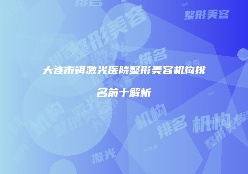 大连市铒激光医院整形美容机构排名前十解析