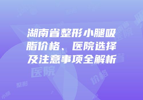 湖南省整形小腿吸脂价格、医院选择及注意事项全解析
