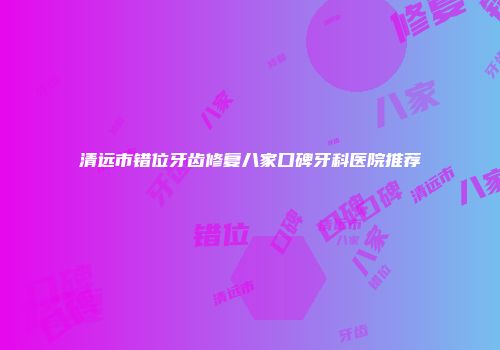 清远市错位牙齿修复八家口碑牙科医院推荐
