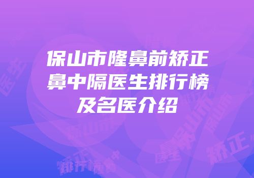 保山市隆鼻前矫正鼻中隔医生排行榜及名医介绍