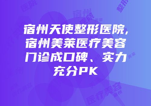 宿州天使整形医院,宿州美莱医疗美容门诊成口碑、实力充分PK