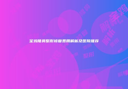宝鸡隆鼻整形修复费用解析及医院推荐