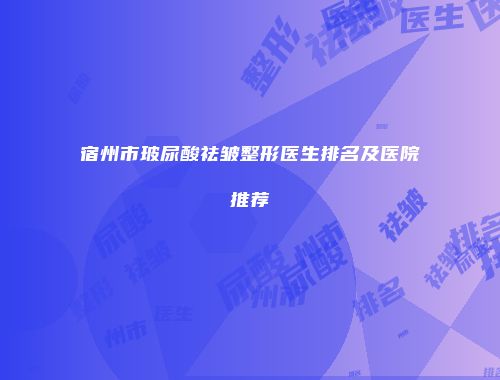 宿州市玻尿酸祛皱整形医生排名及医院推荐