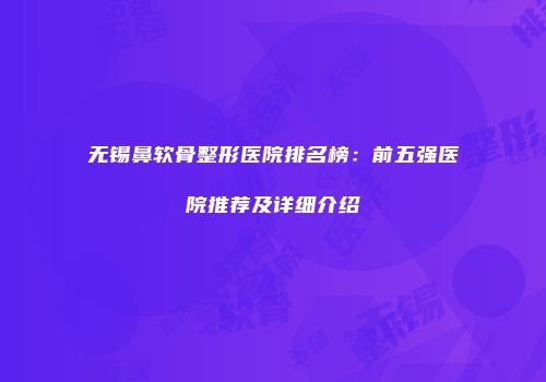 无锡鼻软骨整形医院排名榜：前五强医院推荐及详细介绍