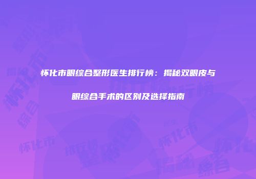 怀化市眼综合整形医生排行榜：揭秘双眼皮与眼综合手术的区别及选择指南