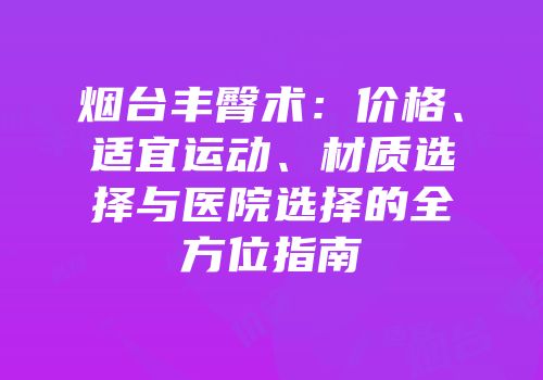烟台丰臀术：价格、适宜运动、材质选择与医院选择的全方位指南