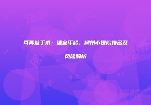 耳再造手术：适宜年龄、柳州市医院排名及风险解析