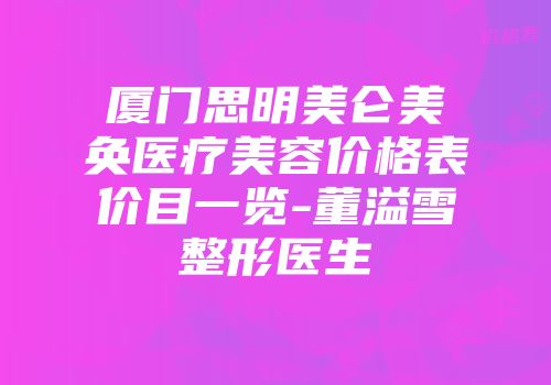 厦门思明美仑美奂医疗美容价格表价目一览-董溢雪整形医生